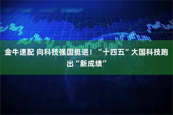 金牛速配 向科技强国挺进！“十四五”大国科技跑出“新成绩”