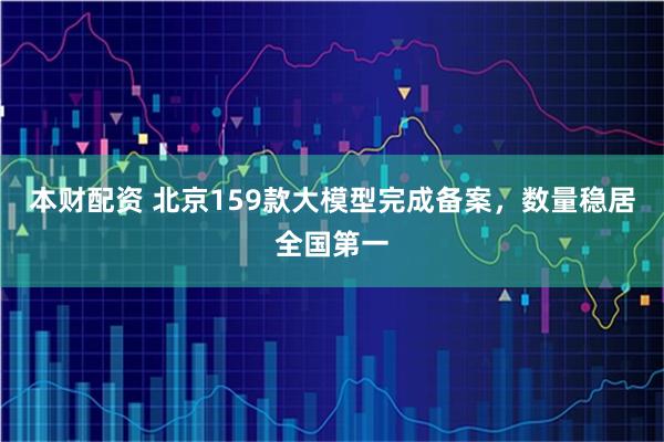 本财配资 北京159款大模型完成备案，数量稳居全国第一