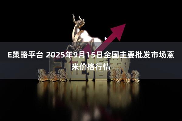 E策略平台 2025年9月15日全国主要批发市场薏米价格行情