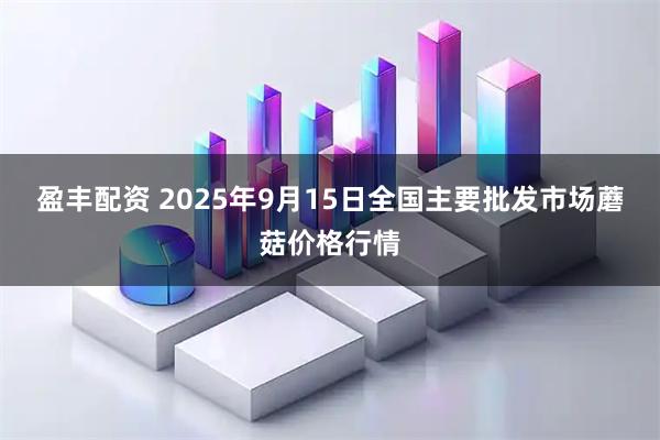 盈丰配资 2025年9月15日全国主要批发市场蘑菇价格行情