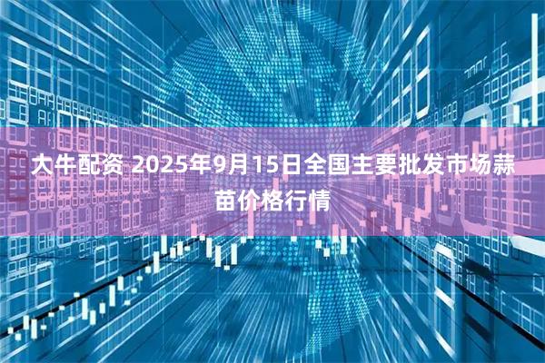 大牛配资 2025年9月15日全国主要批发市场蒜苗价格行情