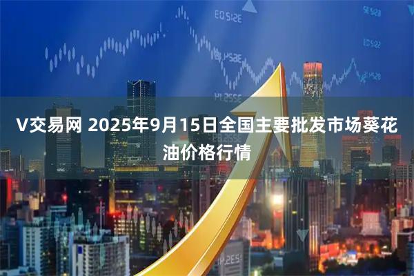 V交易网 2025年9月15日全国主要批发市场葵花油价格行情
