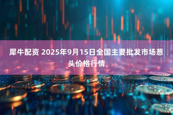 犀牛配资 2025年9月15日全国主要批发市场葱头价格行情