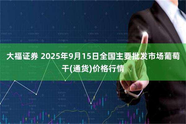 大福证券 2025年9月15日全国主要批发市场葡萄干(通货)价格行情