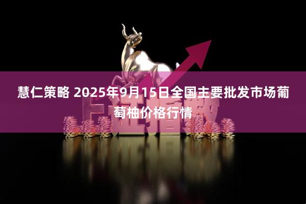 慧仁策略 2025年9月15日全国主要批发市场葡萄柚价格行情