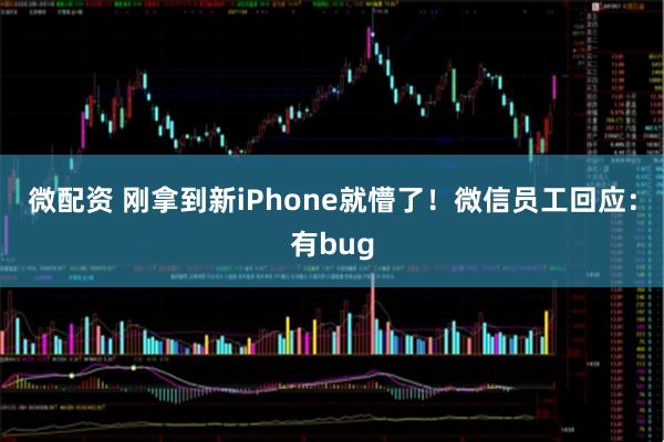 微配资 刚拿到新iPhone就懵了！微信员工回应：有bug