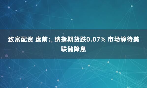致富配资 盘前：纳指期货跌0.07% 市场静待美联储降息