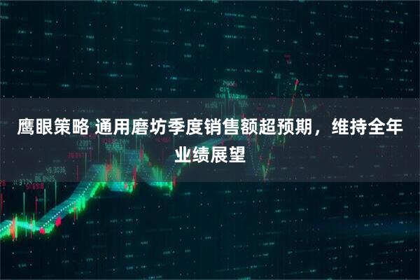 鹰眼策略 通用磨坊季度销售额超预期，维持全年业绩展望