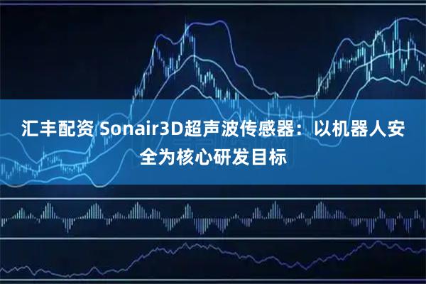 汇丰配资 Sonair3D超声波传感器：以机器人安全为核心研发目标