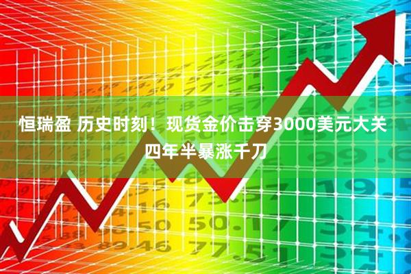 恒瑞盈 历史时刻！现货金价击穿3000美元大关 四年半暴涨千刀