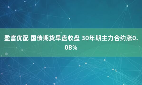盈富优配 国债期货早盘收盘 30年期主力合约涨0.08%