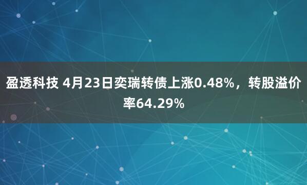 盈透科技 4月23日奕瑞转债上涨0.48%，转股溢价率64.29%