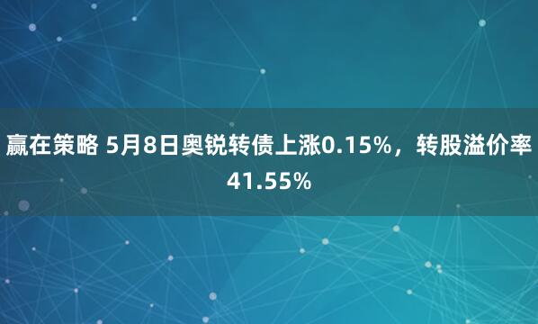 赢在策略 5月8日奥锐转债上涨0.15%，转股溢价率41.55%