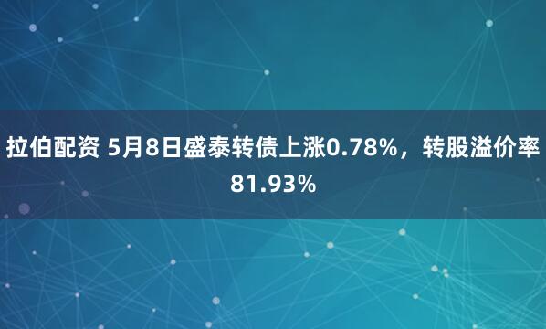 拉伯配资 5月8日盛泰转债上涨0.78%，转股溢价率81.93%