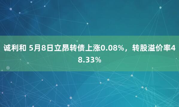 诚利和 5月8日立昂转债上涨0.08%，转股溢价率48.33%