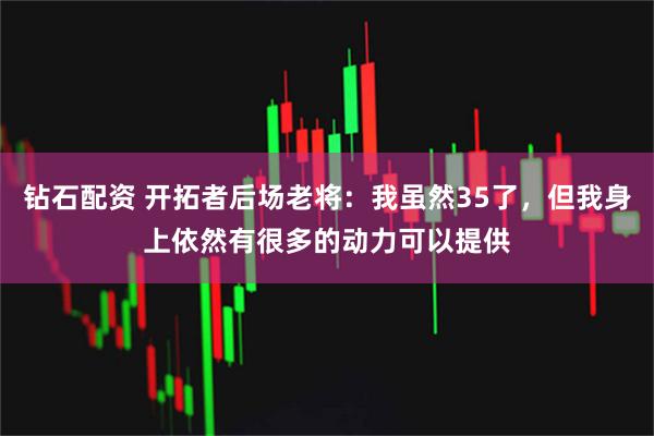 钻石配资 开拓者后场老将：我虽然35了，但我身上依然有很多的动力可以提供