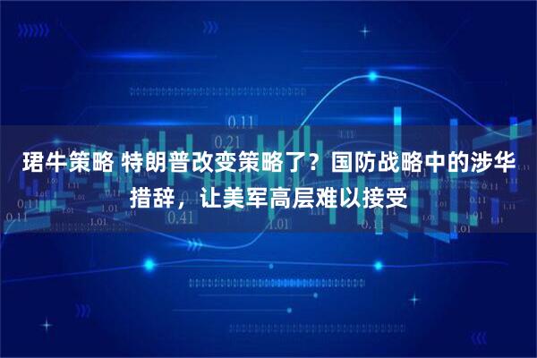 珺牛策略 特朗普改变策略了？国防战略中的涉华措辞，让美军高层难以接受