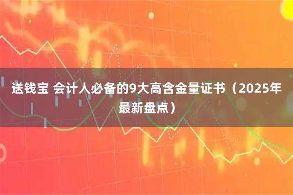 送钱宝 会计人必备的9大高含金量证书（2025年最新盘点）