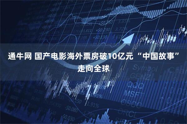 通牛网 国产电影海外票房破10亿元 “中国故事”走向全球