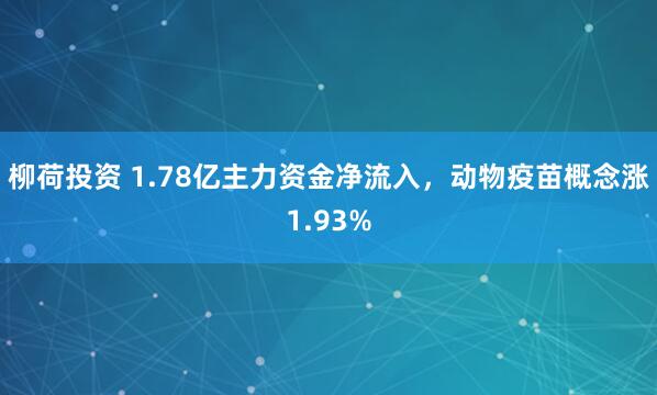 柳荷投资 1.78亿主力资金净流入，动物疫苗概念涨1.93%
