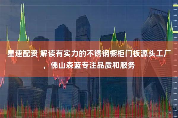 星速配资 解读有实力的不锈钢橱柜门板源头工厂，佛山森蓝专注品质和服务