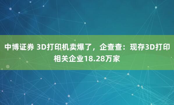 中博证券 3D打印机卖爆了，企查查：现存3D打印相关企业18.28万家