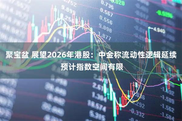 聚宝盆 展望2026年港股：中金称流动性逻辑延续 预计指数空间有限