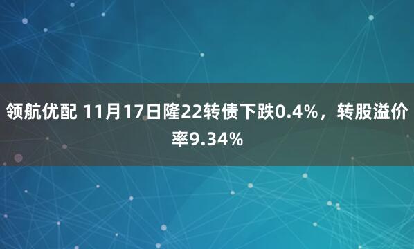 领航优配 11月17日隆22转债下跌0.4%,转股溢价率9.34%