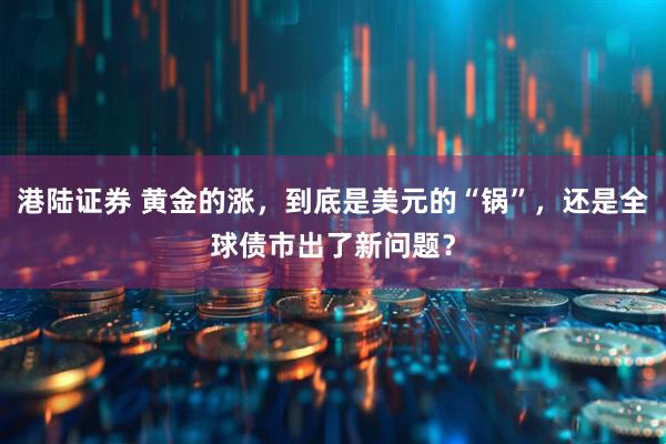 港陆证券 黄金的涨，到底是美元的“锅”，还是全球债市出了新问题？