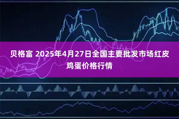贝格富 2025年4月27日全国主要批发市场红皮鸡蛋价格行情