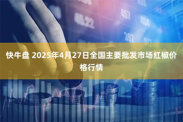 快牛盘 2025年4月27日全国主要批发市场红椒价格行情