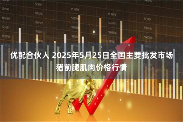 优配合伙人 2025年5月25日全国主要批发市场猪前腿肌肉价格行情