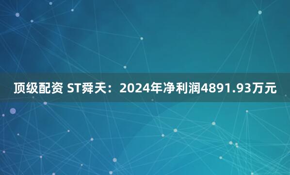 顶级配资 ST舜天：2024年净利润4891.93万元