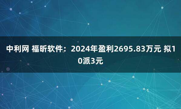 中利网 福昕软件：2024年盈利2695.83万元 拟10派3元