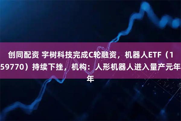 创同配资 宇树科技完成C轮融资，机器人ETF（159770）持续下挫，机构：人形机器人进入量产元年