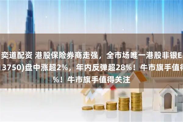 奕道配资 港股保险券商走强，全市场唯一港股非银ETF(513750)盘中涨超2%，年内反弹超28%！牛市旗手值得关注