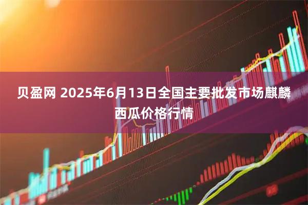 贝盈网 2025年6月13日全国主要批发市场麒麟西瓜价格行情