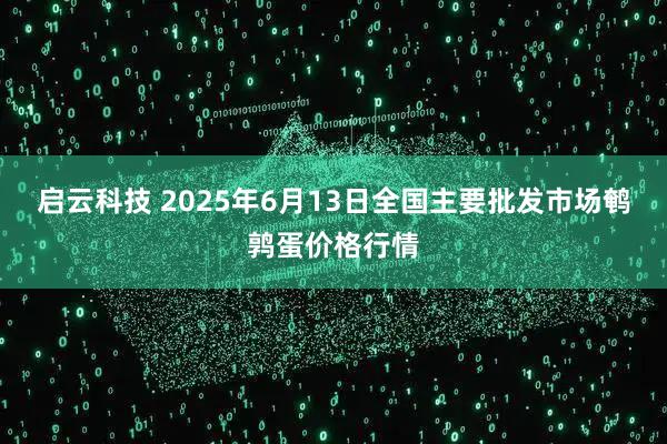 启云科技 2025年6月13日全国主要批发市场鹌鹑蛋价格行情