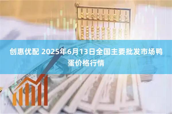 创惠优配 2025年6月13日全国主要批发市场鸭蛋价格行情