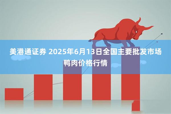 美港通证券 2025年6月13日全国主要批发市场鸭肉价格行情