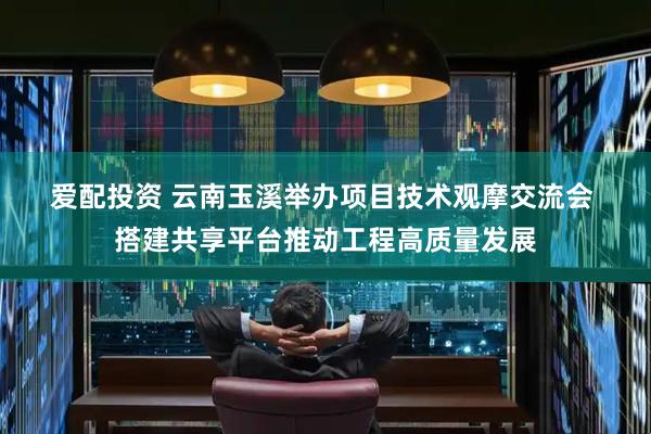 爱配投资 云南玉溪举办项目技术观摩交流会 搭建共享平台推动工程高质量发展