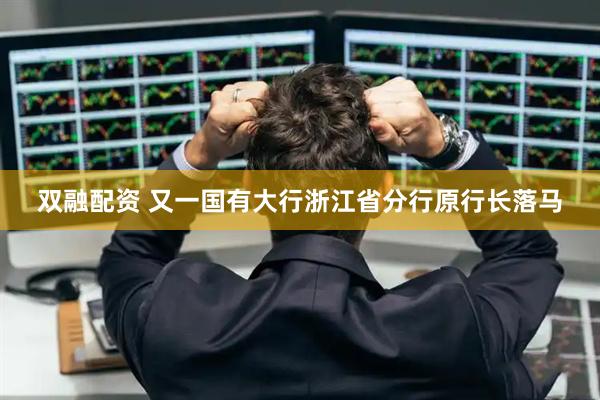 双融配资 又一国有大行浙江省分行原行长落马