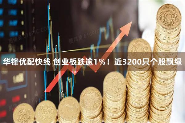 华锋优配快线 创业板跌逾1％！近3200只个股飘绿