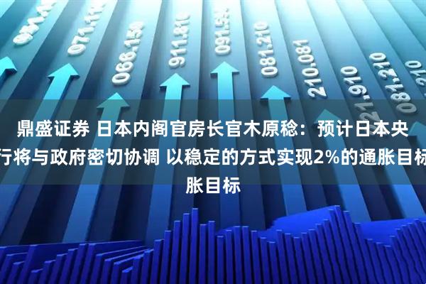 鼎盛证券 日本内阁官房长官木原稔：预计日本央行将与政府密切协调 以稳定的方式实现2%的通胀目标