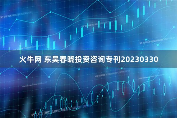 火牛网 东吴春晓投资咨询专刊20230330