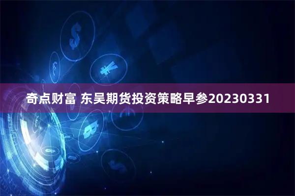 奇点财富 东吴期货投资策略早参20230331
