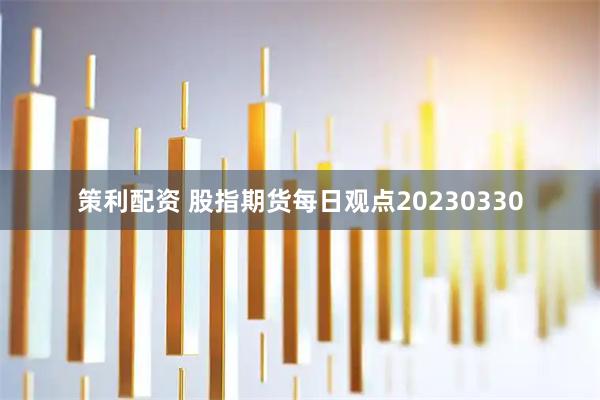 策利配资 股指期货每日观点20230330