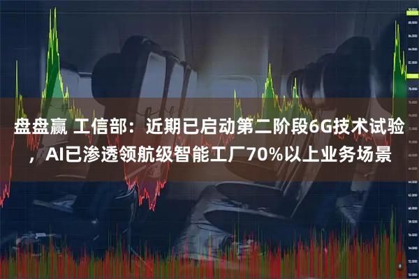 盘盘赢 工信部：近期已启动第二阶段6G技术试验，AI已渗透领航级智能工厂70%以上业务场景