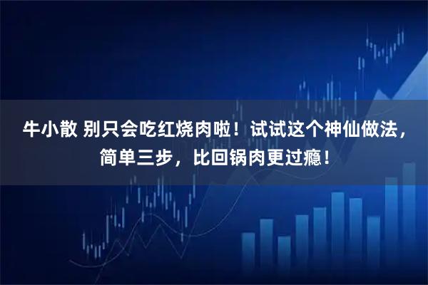 牛小散 别只会吃红烧肉啦！试试这个神仙做法，简单三步，比回锅肉更过瘾！