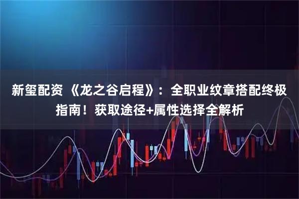 新玺配资 《龙之谷启程》：全职业纹章搭配终极指南！获取途径+属性选择全解析